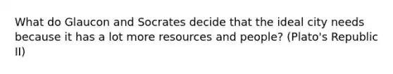 What do Glaucon and Socrates decide that the ideal city needs because it has a lot more resources and people? (Plato's Republic II)