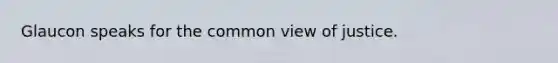 Glaucon speaks for the common view of justice.