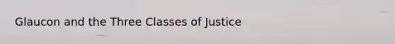 Glaucon and the Three Classes of Justice