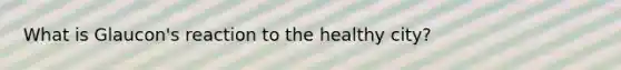 What is Glaucon's reaction to the healthy city?