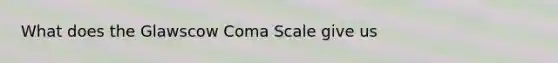 What does the Glawscow Coma Scale give us