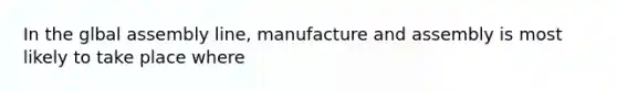 In the glbal assembly line, manufacture and assembly is most likely to take place where