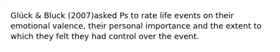 Glúck & Bluck (2007)asked Ps to rate life events on their emotional valence, their personal importance and the extent to which they felt they had control over the event.