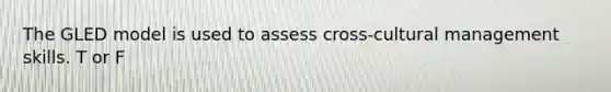 The GLED model is used to assess cross-cultural management skills. T or F