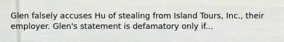 Glen falsely accuses Hu of stealing from Island Tours, Inc., their employer. Glen's statement is defamatory only if...