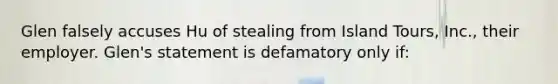 Glen falsely accuses Hu of stealing from Island Tours, Inc., their employer. Glen's statement is defamatory only if: