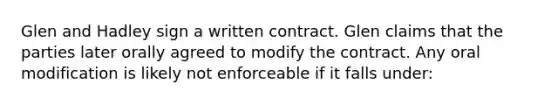 Glen and Hadley sign a written contract. Glen claims that the parties later orally agreed to modify the contract. Any oral modification is likely not enforceable if it falls under: