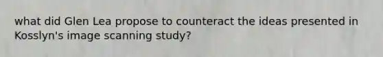 what did Glen Lea propose to counteract the ideas presented in Kosslyn's image scanning study?