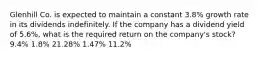 Glenhill Co. is expected to maintain a constant 3.8% growth rate in its dividends indefinitely. If the company has a dividend yield of 5.6%, what is the required return on the company's stock? 9.4% 1.8% 21.28% 1.47% 11.2%