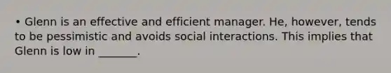 • Glenn is an effective and efficient manager. He, however, tends to be pessimistic and avoids social interactions. This implies that Glenn is low in _______.