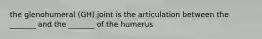 the glenohumeral (GH) joint is the articulation between the _______ and the _______ of the humerus