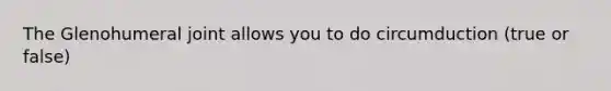 The Glenohumeral joint allows you to do circumduction (true or false)