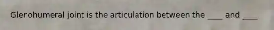 Glenohumeral joint is the articulation between the ____ and ____