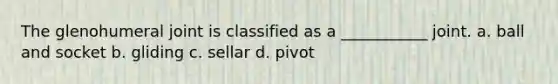 The glenohumeral joint is classified as a ___________ joint. a. ball and socket b. gliding c. sellar d. pivot
