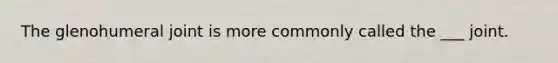 The glenohumeral joint is more commonly called the ___ joint.