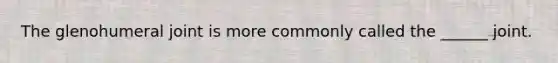 The glenohumeral joint is more commonly called the ______ joint.
