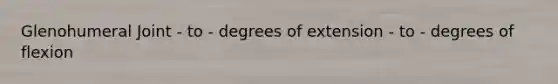Glenohumeral Joint - to - degrees of extension - to - degrees of flexion
