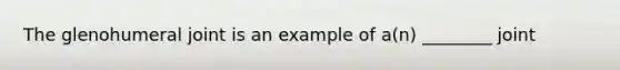 The glenohumeral joint is an example of a(n) ________ joint