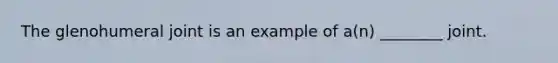 The glenohumeral joint is an example of a(n) ________ joint.