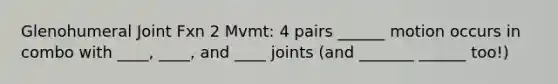 Glenohumeral Joint Fxn 2 Mvmt: 4 pairs ______ motion occurs in combo with ____, ____, and ____ joints (and _______ ______ too!)