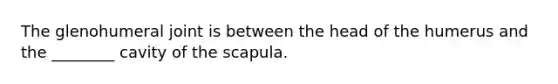 The glenohumeral joint is between the head of the humerus and the ________ cavity of the scapula.