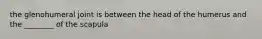 the glenohumeral joint is between the head of the humerus and the ________ of the scapula
