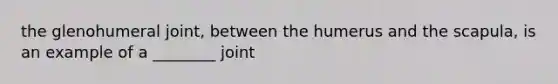 the glenohumeral joint, between the humerus and the scapula, is an example of a ________ joint