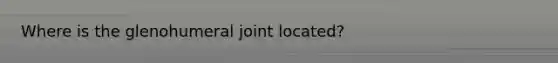 Where is the glenohumeral joint located?