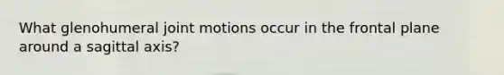 What glenohumeral joint motions occur in the frontal plane around a sagittal axis?