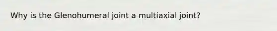 Why is the Glenohumeral joint a multiaxial joint?