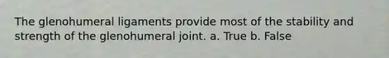 The glenohumeral ligaments provide most of the stability and strength of the glenohumeral joint. a. True b. False