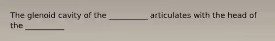 The glenoid cavity of the __________ articulates with the head of the __________