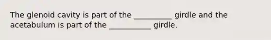 The glenoid cavity is part of the __________ girdle and the acetabulum is part of the ___________ girdle.