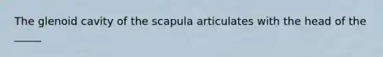 The glenoid cavity of the scapula articulates with the head of the _____