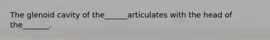 The glenoid cavity of the______articulates with the head of the_______.