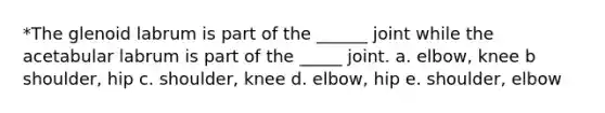 *The glenoid labrum is part of the ______ joint while the acetabular labrum is part of the _____ joint. a. elbow, knee b shoulder, hip c. shoulder, knee d. elbow, hip e. shoulder, elbow