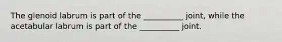 The glenoid labrum is part of the __________ joint, while the acetabular labrum is part of the __________ joint.