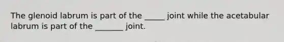 The glenoid labrum is part of the _____ joint while the acetabular labrum is part of the _______ joint.