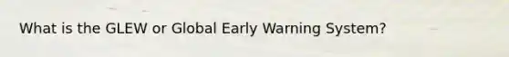 What is the GLEW or Global Early Warning System?