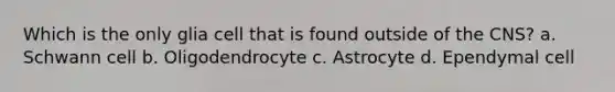 Which is the only glia cell that is found outside of the CNS? a. Schwann cell b. Oligodendrocyte c. Astrocyte d. Ependymal cell