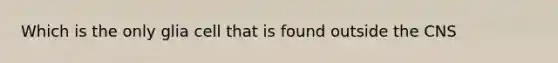 Which is the only glia cell that is found outside the CNS