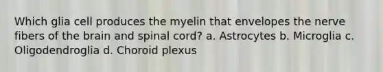 Which glia cell produces the myelin that envelopes the nerve fibers of the brain and spinal cord? a. Astrocytes b. Microglia c. Oligodendroglia d. Choroid plexus