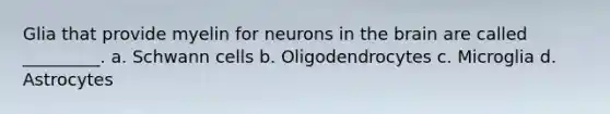 Glia that provide myelin for neurons in the brain are called _________. a. Schwann cells b. Oligodendrocytes c. Microglia d. Astrocytes