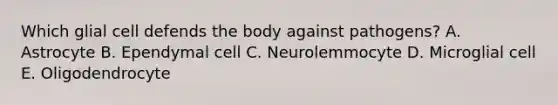 Which glial cell defends the body against pathogens? A. Astrocyte B. Ependymal cell C. Neurolemmocyte D. Microglial cell E. Oligodendrocyte