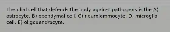 The glial cell that defends the body against pathogens is the A) astrocyte. B) ependymal cell. C) neurolemmocyte. D) microglial cell. E) oligodendrocyte.