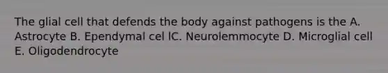 The glial cell that defends the body against pathogens is the A. Astrocyte B. Ependymal cel lC. Neurolemmocyte D. Microglial cell E. Oligodendrocyte