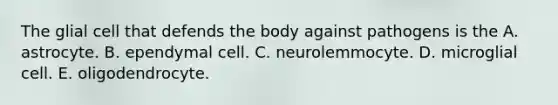 The glial cell that defends the body against pathogens is the A. astrocyte. B. ependymal cell. C. neurolemmocyte. D. microglial cell. E. oligodendrocyte.