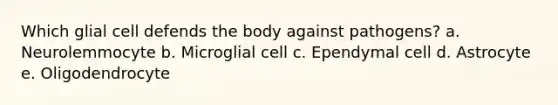 Which glial cell defends the body against pathogens? a. Neurolemmocyte b. Microglial cell c. Ependymal cell d. Astrocyte e. Oligodendrocyte