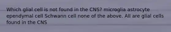 Which glial cell is not found in the CNS? microglia astrocyte ependymal cell Schwann cell none of the above. All are glial cells found in the CNS