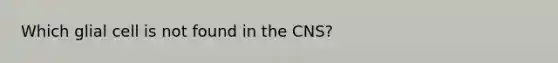 Which glial cell is not found in the CNS?